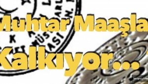 Muhtar maaşları kalkıyor mu ?