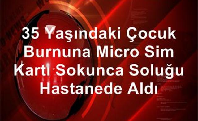 3,5 Yaşındaki Çocuk Burnuna Micro Sim Kartı Sokunca Soluğu Hastanede Aldı