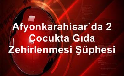 Afyon’da 2 Çocukta Gıda Zehirlenmesi Şüphesi