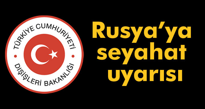 Bakanlıktan Rusya Federasyonu’na ilişkin seyahat uyarısı